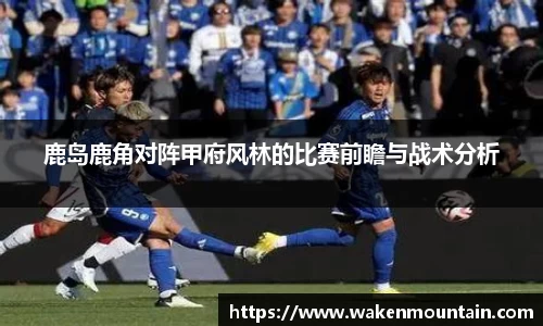 鹿岛鹿角对阵甲府风林的比赛前瞻与战术分析